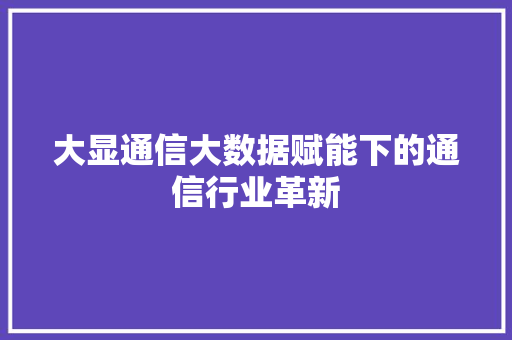 大显通信大数据赋能下的通信行业革新