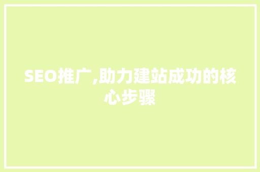 SEO推广,助力建站成功的核心步骤 市场营销范文