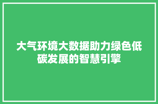 大气环境大数据助力绿色低碳发展的智慧引擎