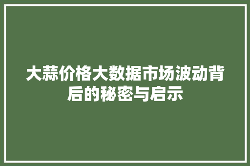大蒜价格大数据市场波动背后的秘密与启示