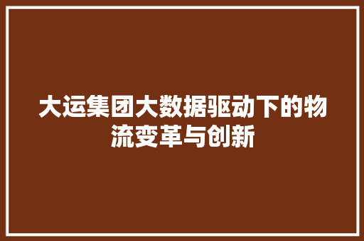 大运集团大数据驱动下的物流变革与创新