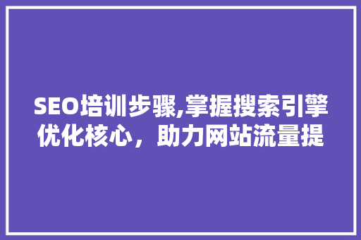 SEO培训步骤,掌握搜索引擎优化核心，助力网站流量提升