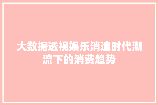 大数据透视娱乐消遣时代潮流下的消费趋势