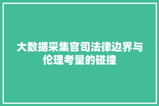 大数据采集官司法律边界与伦理考量的碰撞