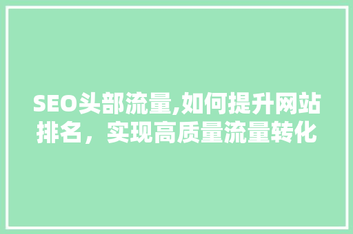 SEO头部流量,如何提升网站排名，实现高质量流量转化