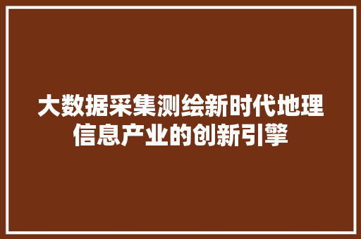 大数据采集测绘新时代地理信息产业的创新引擎