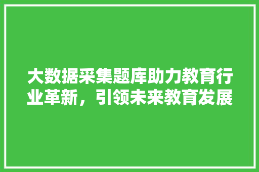 大数据采集题库助力教育行业革新，引领未来教育发展