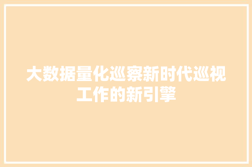大数据量化巡察新时代巡视工作的新引擎
