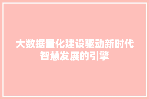 大数据量化建设驱动新时代智慧发展的引擎