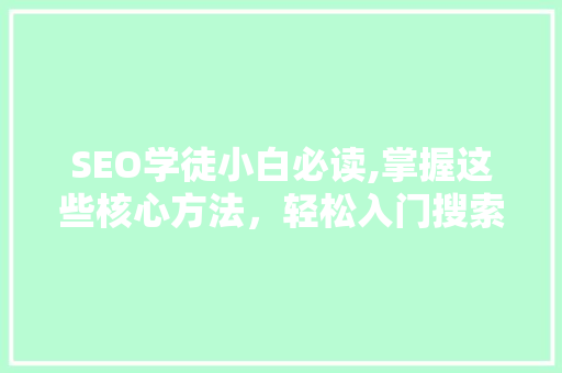SEO学徒小白必读,掌握这些核心方法，轻松入门搜索引擎优化 网站建设