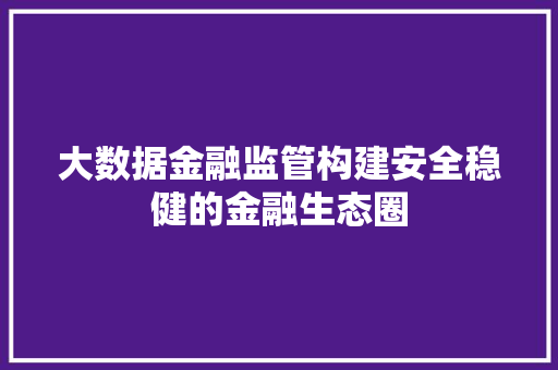 大数据金融监管构建安全稳健的金融生态圈