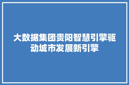 大数据集团贵阳智慧引擎驱动城市发展新引擎