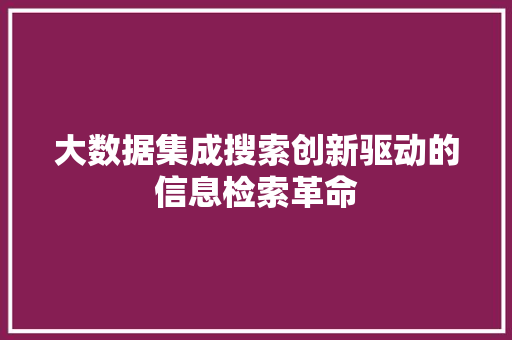 大数据集成搜索创新驱动的信息检索革命