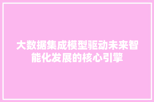 大数据集成模型驱动未来智能化发展的核心引擎
