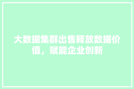 大数据集群出售释放数据价值，赋能企业创新