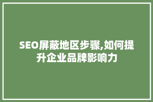 SEO屏蔽地区步骤,如何提升企业品牌影响力