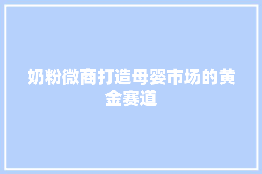 奶粉微商打造母婴市场的黄金赛道