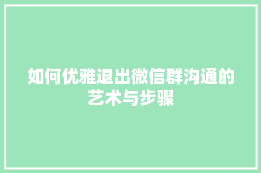 如何优雅退出微信群沟通的艺术与步骤
