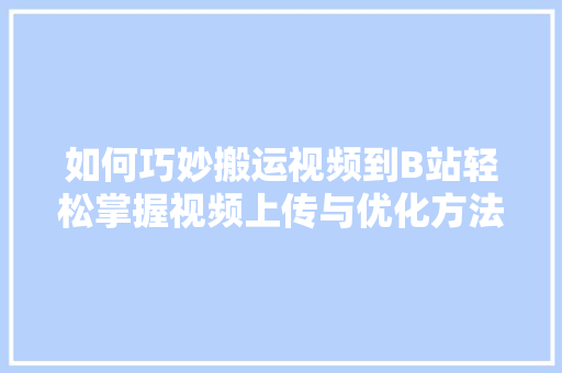 如何巧妙搬运视频到B站轻松掌握视频上传与优化方法