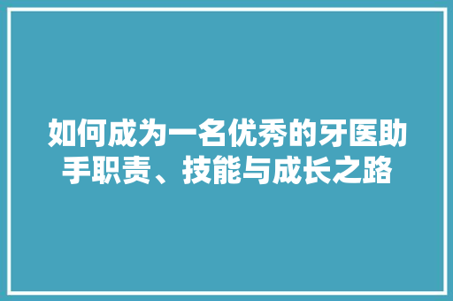如何成为一名优秀的牙医助手职责、技能与成长之路