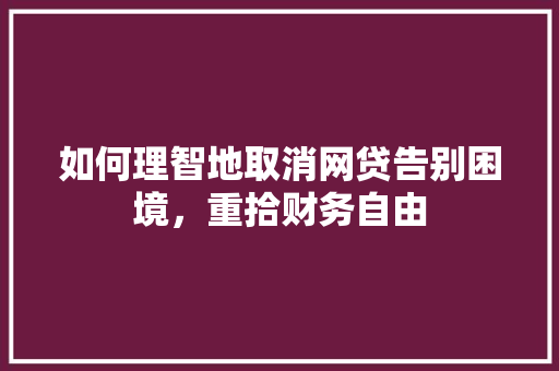 如何理智地取消网贷告别困境，重拾财务自由