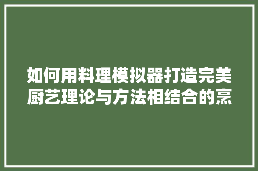 如何用料理模拟器打造完美厨艺理论与方法相结合的烹饪艺术