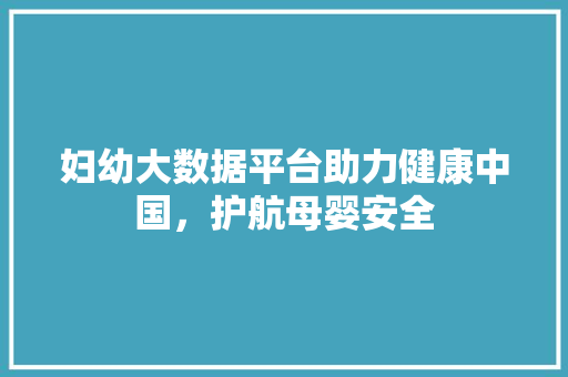 妇幼大数据平台助力健康中国，护航母婴安全