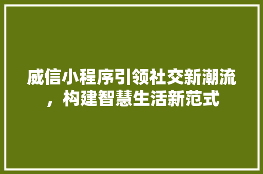 威信小程序引领社交新潮流，构建智慧生活新范式