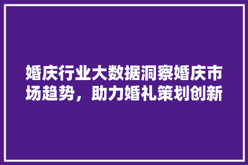 婚庆行业大数据洞察婚庆市场趋势，助力婚礼策划创新