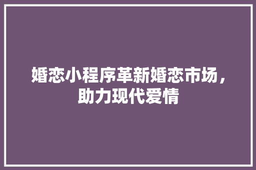婚恋小程序革新婚恋市场，助力现代爱情