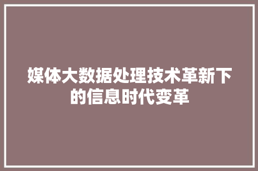 媒体大数据处理技术革新下的信息时代变革
