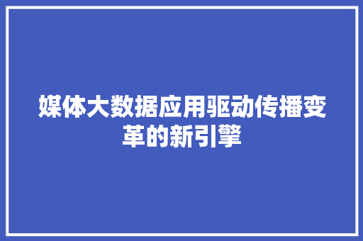 媒体大数据应用驱动传播变革的新引擎