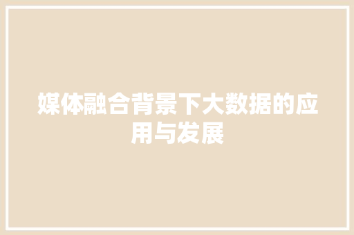 媒体融合背景下大数据的应用与发展