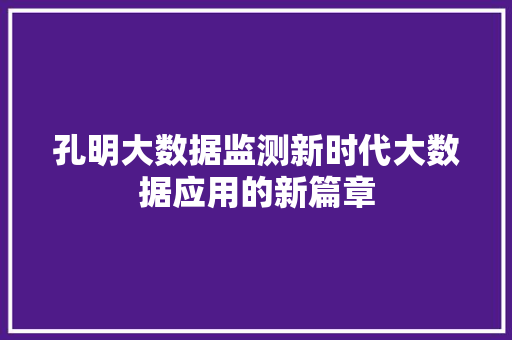 孔明大数据监测新时代大数据应用的新篇章