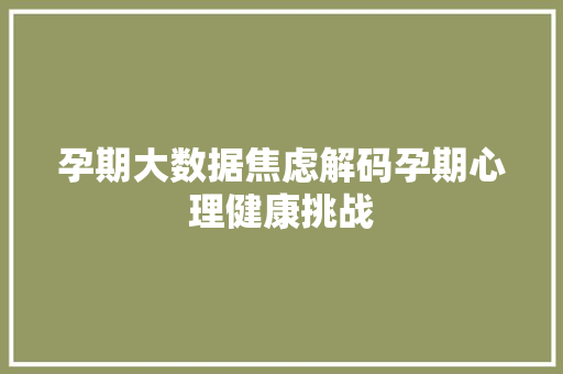孕期大数据焦虑解码孕期心理健康挑战