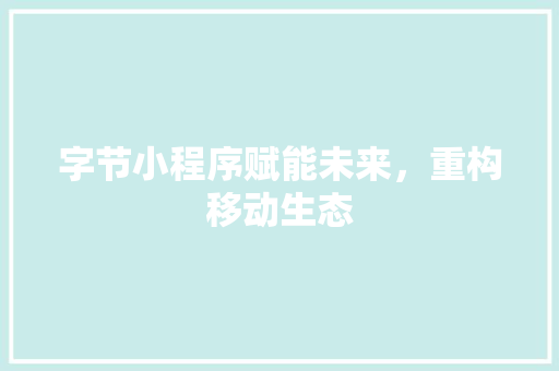 字节小程序赋能未来，重构移动生态
