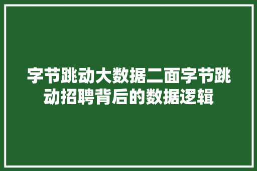 字节跳动大数据二面字节跳动招聘背后的数据逻辑