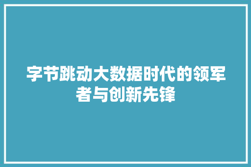 字节跳动大数据时代的领军者与创新先锋