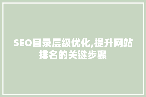 SEO目录层级优化,提升网站排名的关键步骤
