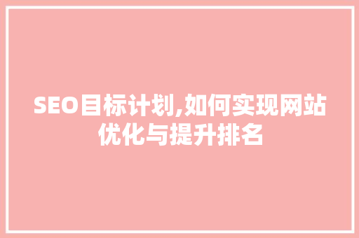 SEO目标计划,如何实现网站优化与提升排名 项目报告