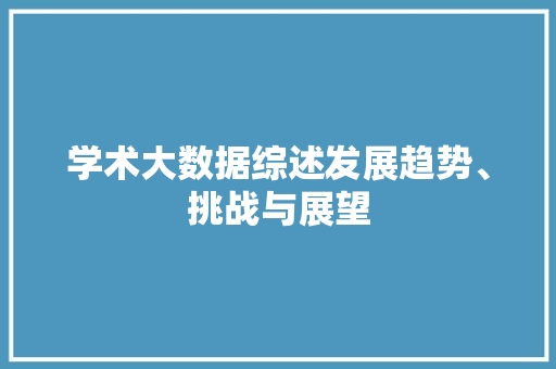 学术大数据综述发展趋势、挑战与展望