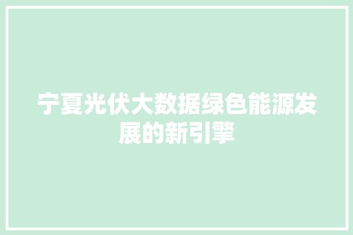 宁夏光伏大数据绿色能源发展的新引擎