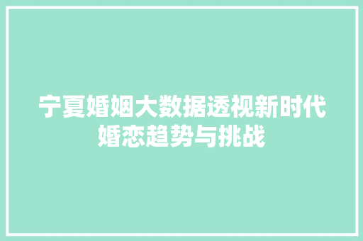 宁夏婚姻大数据透视新时代婚恋趋势与挑战