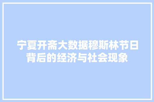 宁夏开斋大数据穆斯林节日背后的经济与社会现象