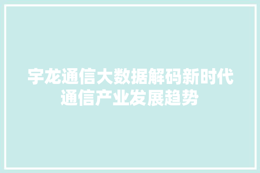 宇龙通信大数据解码新时代通信产业发展趋势