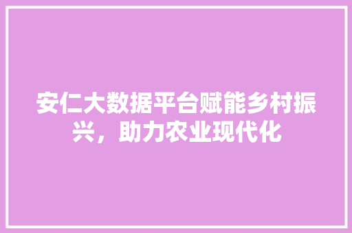 安仁大数据平台赋能乡村振兴，助力农业现代化
