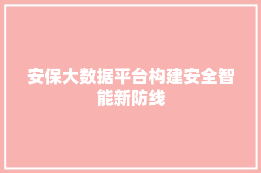 安保大数据平台构建安全智能新防线