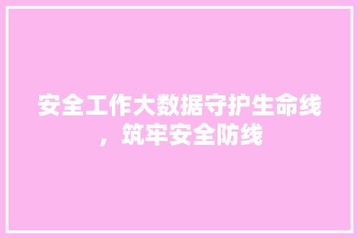 安全工作大数据守护生命线，筑牢安全防线