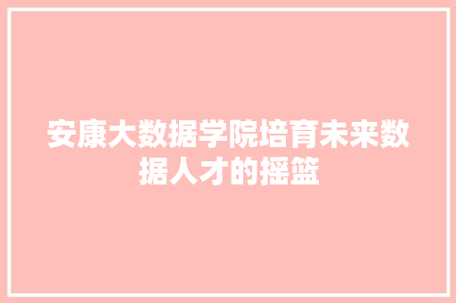 安康大数据学院培育未来数据人才的摇篮