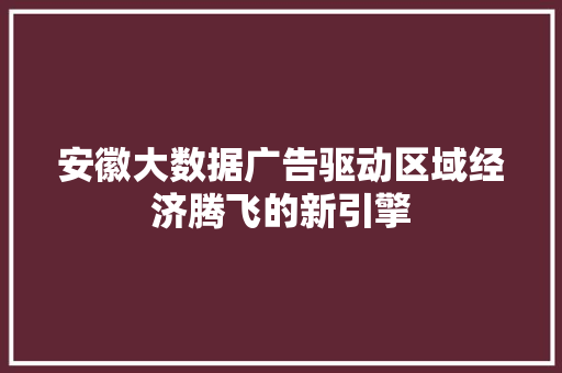 安徽大数据广告驱动区域经济腾飞的新引擎